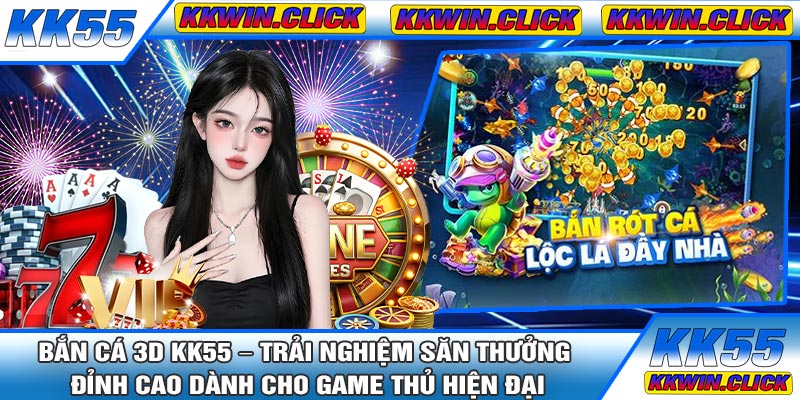 Bắn Cá 3D KK55 – Trải Nghiệm Săn Thưởng Đỉnh Cao Dành Cho Game Thủ Hiện Đại