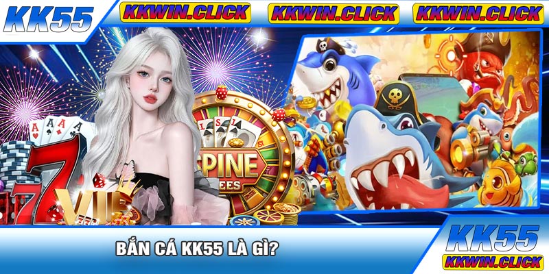Bắn Cá KK55 Là Gì?