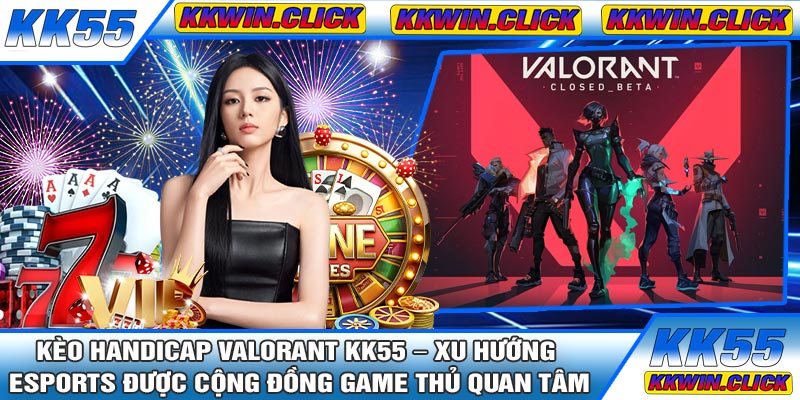 Kèo Handicap Valorant KK55 – Xu Hướng Esports Được Cộng Đồng Game Thủ Quan Tâm