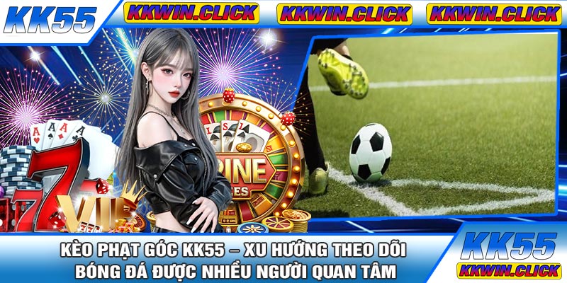 Kèo Phạt Góc KK55 – Xu Hướng Theo Dõi Bóng Đá Được Nhiều Người Quan Tâm