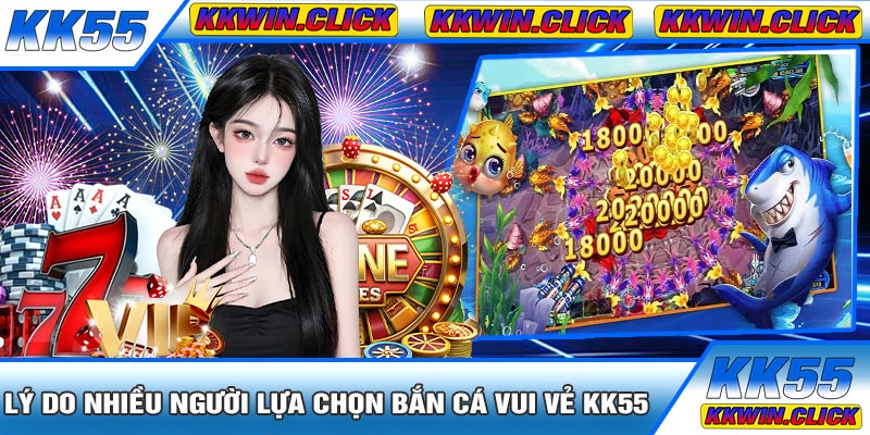 Lý Do Nhiều Người Lựa Chọn Bắn Cá Vui Vẻ KK55