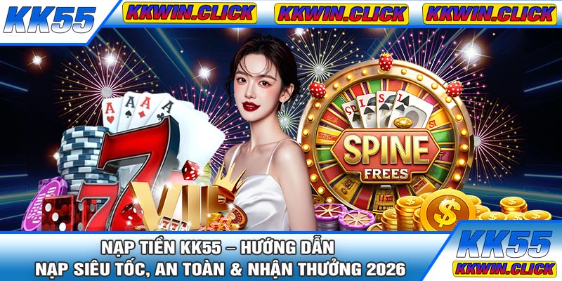 Nạp Tiền KK55 – Hướng Dẫn Nạp Siêu Tốc, An Toàn & Nhận Thưởng 2026