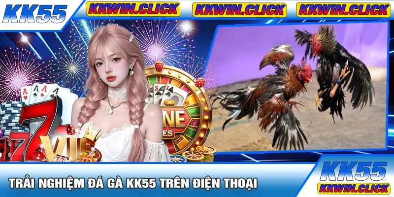 Trải Nghiệm Đá Gà KK55 Trên Điện Thoại
