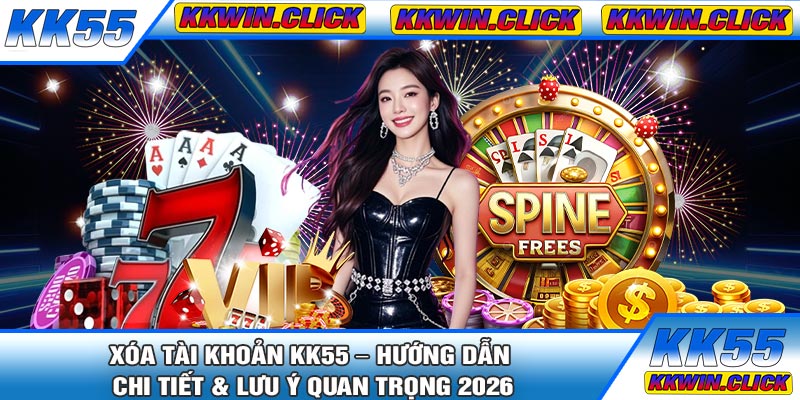 Xóa Tài Khoản KK55 – Hướng Dẫn Chi Tiết & Lưu Ý Quan Trọng 2026