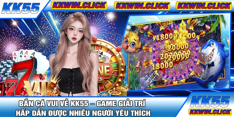 Bắn Cá Vui Vẻ KK55 – Game Giải Trí Hấp Dẫn Được Nhiều Người Yêu Thích